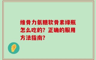 维骨力氨糖软骨素绿瓶怎么吃的？正确的服用方法指南？