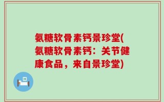 氨糖软骨素钙景珍堂(氨糖软骨素钙：关节健康食品，来自景珍堂)