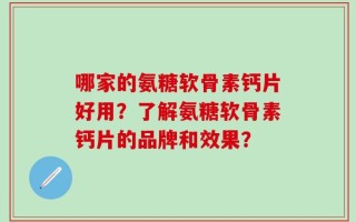 哪家的氨糖软骨素钙片好用？了解氨糖软骨素钙片的品牌和效果？