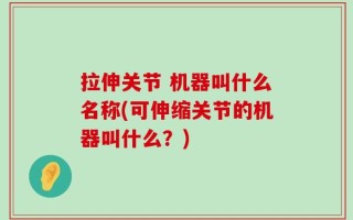 拉伸关节 机器叫什么名称(可伸缩关节的机器叫什么？)