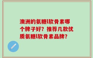 澳洲的氨糖l软骨素哪个牌子好？推荐几款优质氨糖l软骨素品牌？