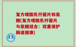 复方嗜酸乳杆菌片和氨糖(复方嗜酸乳杆菌片与氨糖结合：双重保护肠道健康)
