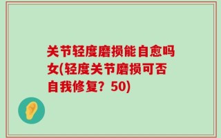 关节轻度磨损能自愈吗女(轻度关节磨损可否自我修复？50)