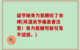 益节维骨力氨糖吃了会疼(风湿关节痛患者注意！骨力氨糖可能引发不适感。)