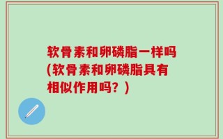 软骨素和卵磷脂一样吗(软骨素和卵磷脂具有相似作用吗？)