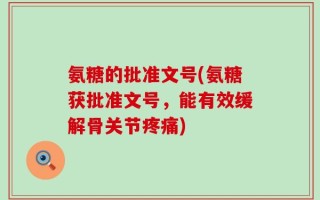 氨糖的批准文号(氨糖获批准文号，能有效缓解骨关节疼痛)