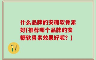 什么品牌的安糖软骨素好(推荐哪个品牌的安糖软骨素效果好呢？)