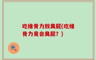 吃维骨力放臭屁(吃维骨力竟会臭屁？)