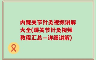 内踝关节针灸视频讲解大全(踝关节针灸视频教程汇总—详细讲解)
