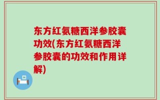 东方红氨糖西洋参胶囊功效(东方红氨糖西洋参胶囊的功效和作用详解)