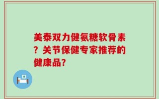美泰双力健氨糖软骨素？关节保健专家推荐的健康品？