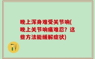 晚上浑身难受关节响(晚上关节响痛难忍？这些方法能缓解症状)