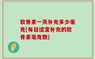 软骨素一天补充多少毫克(每日适宜补充的软骨素毫克数)