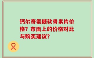 钙尔奇氨糖软骨素片价格？市面上的价格对比与购买建议？