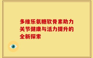 多维乐氨糖软骨素助力关节健康与活力提升的全新探索
