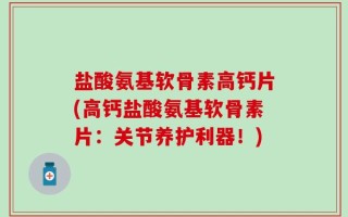 盐酸氨基软骨素高钙片(高钙盐酸氨基软骨素片：关节养护利器！)