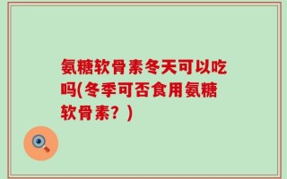 氨糖软骨素冬天可以吃吗(冬季可否食用氨糖软骨素？)