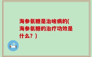 海参氨糖是治啥病的(海参氨糖的治疗功效是什么？)