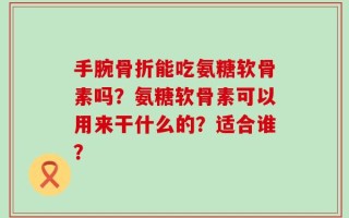 手腕骨折能吃氨糖软骨素吗？氨糖软骨素可以用来干什么的？适合谁？