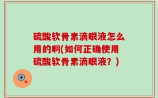 硫酸软骨素滴眼液怎么用的啊(如何正确使用硫酸软骨素滴眼液？)