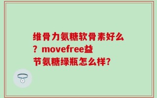 维骨力氨糖软骨素好么？movefree益节氨糖绿瓶怎么样？