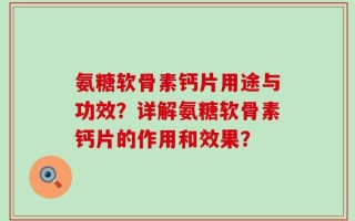 氨糖软骨素钙片用途与功效？详解氨糖软骨素钙片的作用和效果？