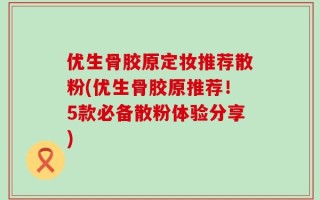优生骨胶原定妆推荐散粉(优生骨胶原推荐！5款必备散粉体验分享)