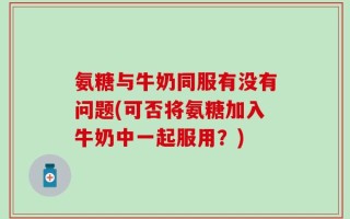 氨糖与牛奶同服有没有问题(可否将氨糖加入牛奶中一起服用？)