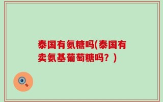 泰国有氨糖吗(泰国有卖氨基葡萄糖吗？)