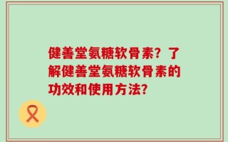健善堂氨糖软骨素？了解健善堂氨糖软骨素的功效和使用方法？
