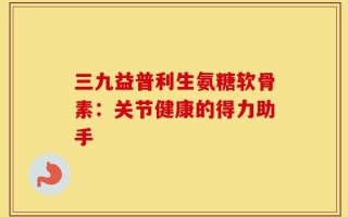 三九益普利生氨糖软骨素：关节健康的得力助手
