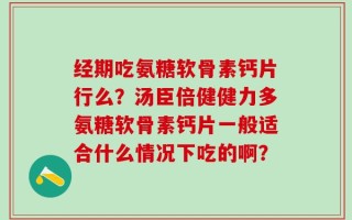 经期吃氨糖软骨素钙片行么？汤臣倍健健力多氨糖软骨素钙片一般适合什么情况下吃的啊？