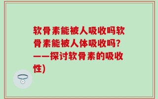 软骨素能被人吸收吗软骨素能被人体吸收吗？——探讨软骨素的吸收性)