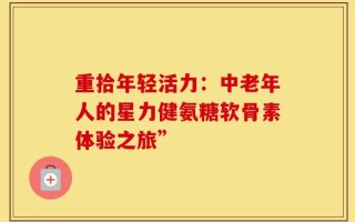 重拾年轻活力：中老年人的星力健氨糖软骨素体验之旅”