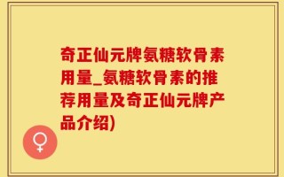 奇正仙元牌氨糖软骨素用量_氨糖软骨素的推荐用量及奇正仙元牌产品介绍)