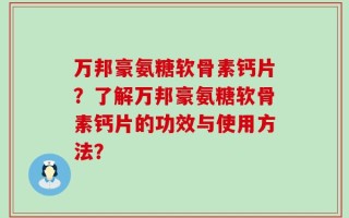 万邦豪氨糖软骨素钙片？了解万邦豪氨糖软骨素钙片的功效与使用方法？