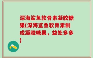 深海鲨鱼软骨素凝胶糖果(深海鲨鱼软骨素制成凝胶糖果，益处多多)