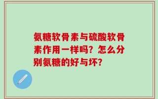 氨糖软骨素与硫酸软骨素作用一样吗？怎么分别氨糖的好与坏？
