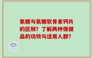 氨糖与氨糖软骨素钙片的区别？了解两种保健品的功效与适用人群？