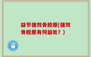 益节强效骨胶原(强效骨胶原有何益处？)