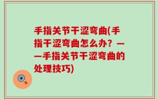 手指关节干涩弯曲(手指干涩弯曲怎么办？——手指关节干涩弯曲的处理技巧)