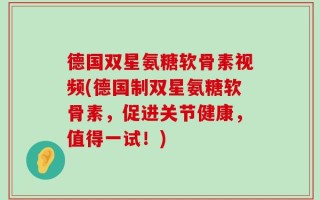 德国双星氨糖软骨素视频(德国制双星氨糖软骨素，促进关节健康，值得一试！)