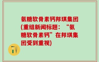 氨糖软骨素钙邦琪集团(重组新闻标题：“氨糖软骨素钙”在邦琪集团受到重视)