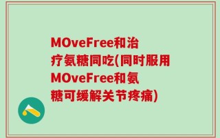 MOveFree和治疗氨糖同吃(同时服用MOveFree和氨糖可缓解关节疼痛)