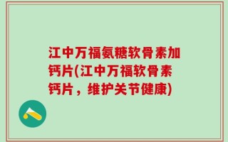 江中万福氨糖软骨素加钙片(江中万福软骨素钙片，维护关节健康)