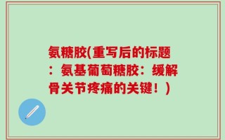 氨糖胶(重写后的标题：氨基葡萄糖胶：缓解骨关节疼痛的关键！)