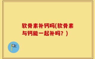 软骨素补钙吗(软骨素与钙能一起补吗？)