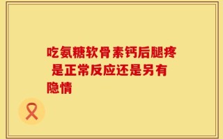 吃氨糖软骨素钙后腿疼 是正常反应还是另有隐情