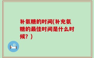 补氨糖的时间(补充氨糖的最佳时间是什么时候？)