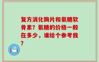 复方消化酶片和氨糖软骨素？氨糖的价格一般在多少，谁给个参考我？